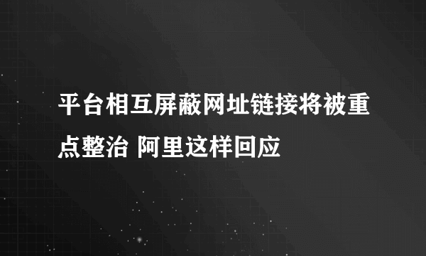 平台相互屏蔽网址链接将被重点整治 阿里这样回应