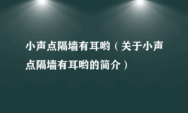 小声点隔墙有耳哟（关于小声点隔墙有耳哟的简介）