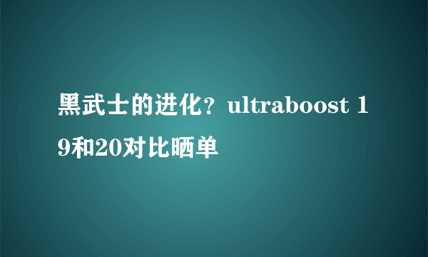 黑武士的进化？ultraboost 19和20对比晒单