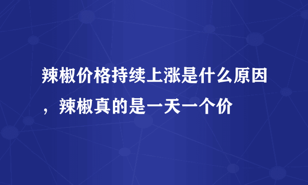 辣椒价格持续上涨是什么原因，辣椒真的是一天一个价