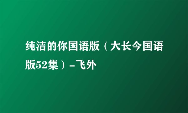 纯洁的你国语版（大长今国语版52集）-飞外