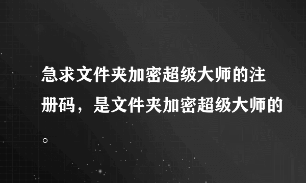 急求文件夹加密超级大师的注册码，是文件夹加密超级大师的。