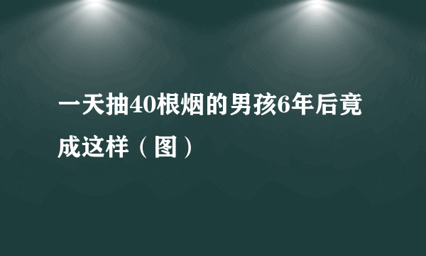 一天抽40根烟的男孩6年后竟成这样（图）