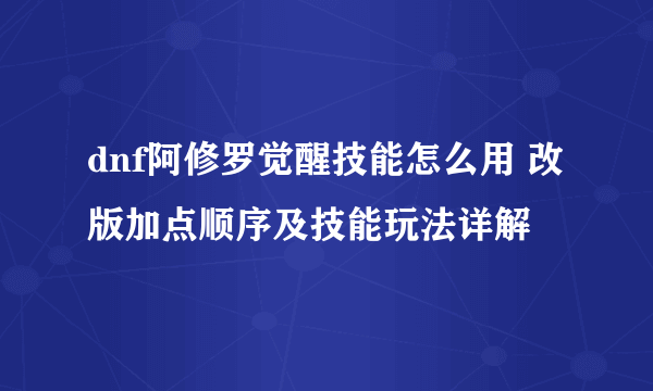 dnf阿修罗觉醒技能怎么用 改版加点顺序及技能玩法详解