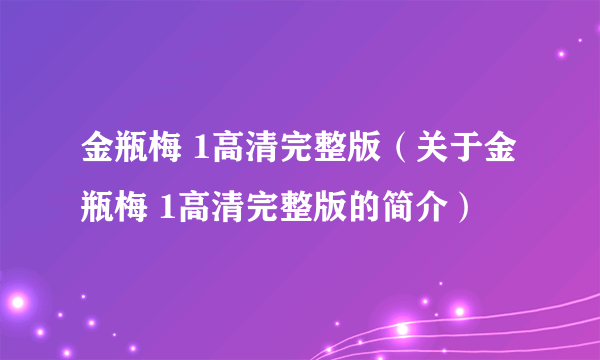 金瓶梅 1高清完整版（关于金瓶梅 1高清完整版的简介）