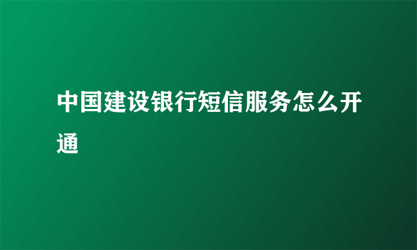 中国建设银行短信服务怎么开通