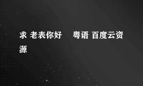 求 老表你好嘢 粤语 百度云资源