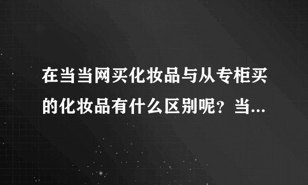 在当当网买化妆品与从专柜买的化妆品有什么区别呢？当当网上的会是正品吗？