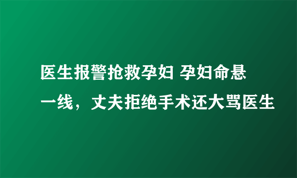 医生报警抢救孕妇 孕妇命悬一线，丈夫拒绝手术还大骂医生