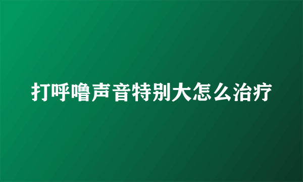 打呼噜声音特别大怎么治疗