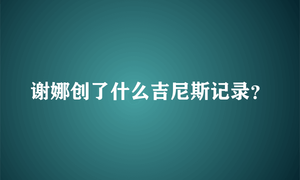 谢娜创了什么吉尼斯记录？