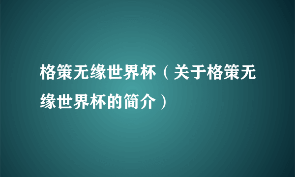 格策无缘世界杯（关于格策无缘世界杯的简介）