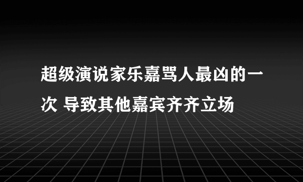 超级演说家乐嘉骂人最凶的一次 导致其他嘉宾齐齐立场