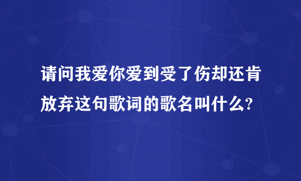 请问我爱你爱到受了伤却还肯放弃这句歌词的歌名叫什么?