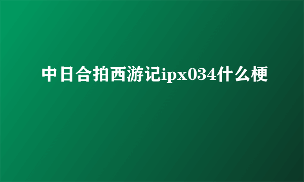 中日合拍西游记ipx034什么梗