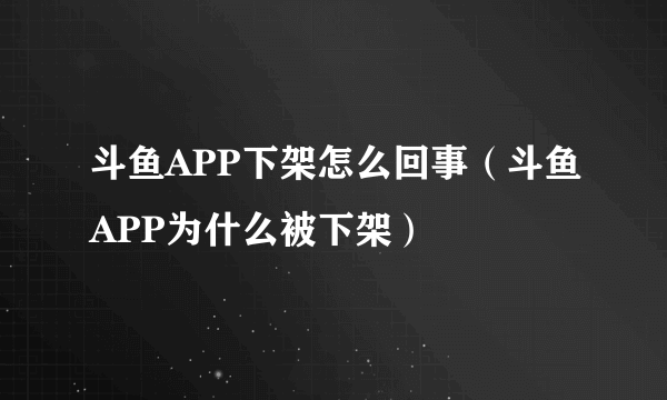 斗鱼APP下架怎么回事（斗鱼APP为什么被下架）