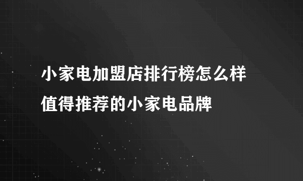 小家电加盟店排行榜怎么样 值得推荐的小家电品牌