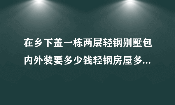 在乡下盖一栋两层轻钢别墅包内外装要多少钱轻钢房屋多少钱一平方