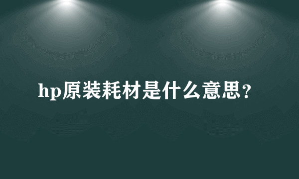 hp原装耗材是什么意思？