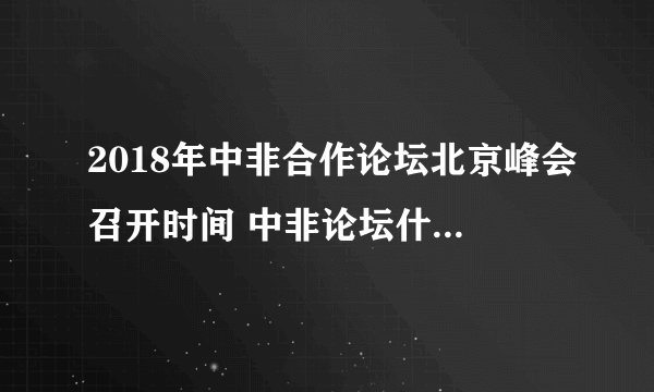 2018年中非合作论坛北京峰会召开时间 中非论坛什么时候结束