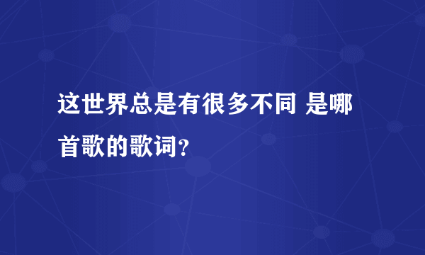 这世界总是有很多不同 是哪首歌的歌词？