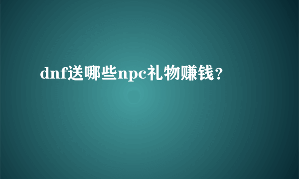 dnf送哪些npc礼物赚钱？