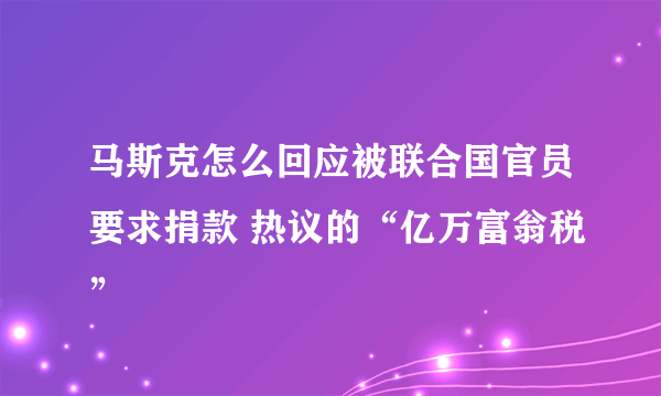 马斯克怎么回应被联合国官员要求捐款 热议的“亿万富翁税”