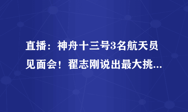 直播：神舟十三号3名航天员见面会！翟志刚说出最大挑战-飞外