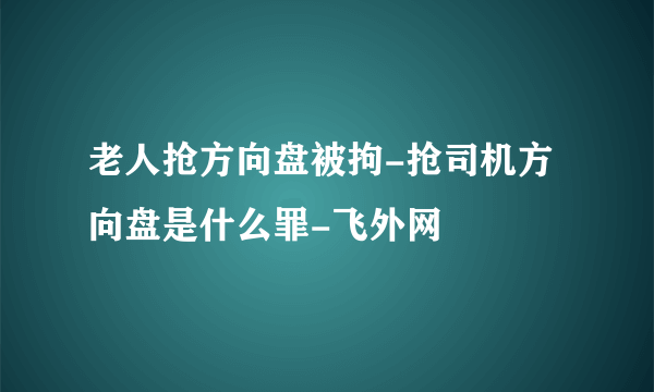 老人抢方向盘被拘-抢司机方向盘是什么罪-飞外网