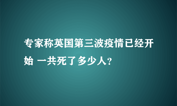 专家称英国第三波疫情已经开始 一共死了多少人？