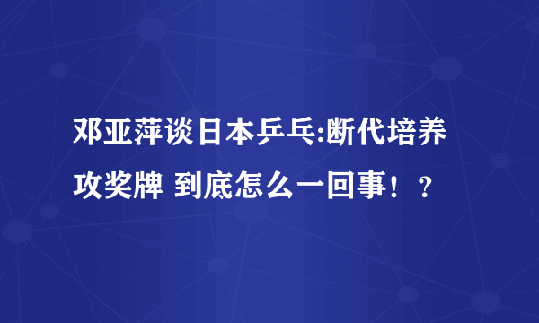 邓亚萍谈日本乒乓:断代培养攻奖牌 到底怎么一回事！？