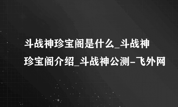 斗战神珍宝阁是什么_斗战神珍宝阁介绍_斗战神公测-飞外网