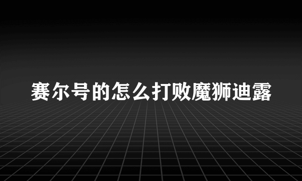 赛尔号的怎么打败魔狮迪露