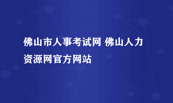 佛山市人事考试网 佛山人力资源网官方网站