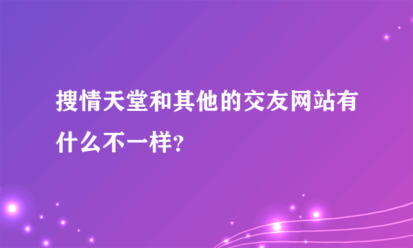 搜情天堂和其他的交友网站有什么不一样？