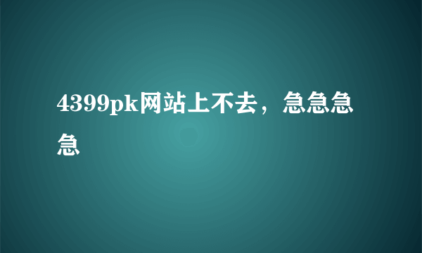 4399pk网站上不去，急急急急