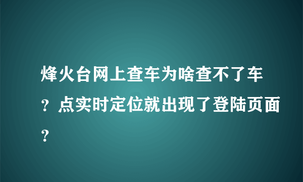 烽火台网上查车为啥查不了车？点实时定位就出现了登陆页面？