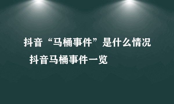 抖音“马桶事件”是什么情况  抖音马桶事件一览