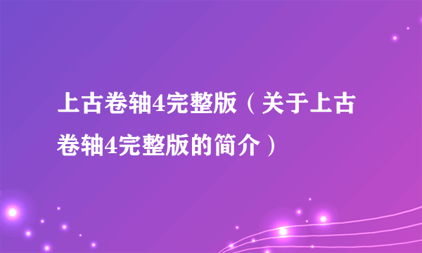 上古卷轴4完整版（关于上古卷轴4完整版的简介）