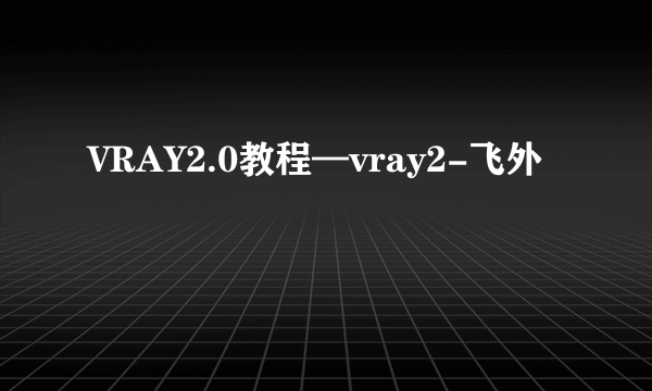 VRAY2.0教程—vray2-飞外