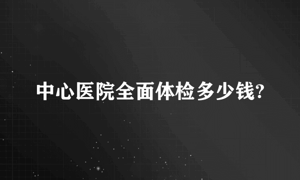 中心医院全面体检多少钱?