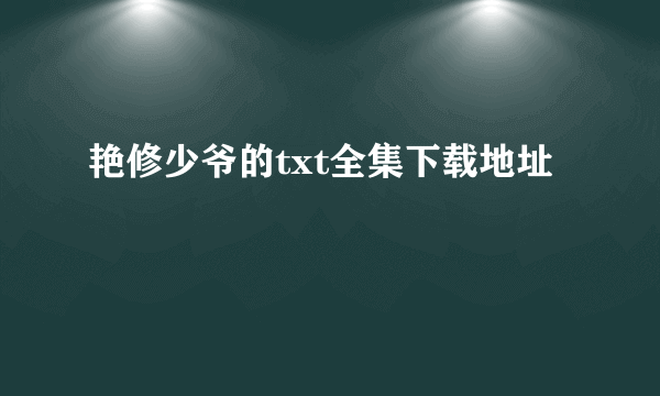 艳修少爷的txt全集下载地址