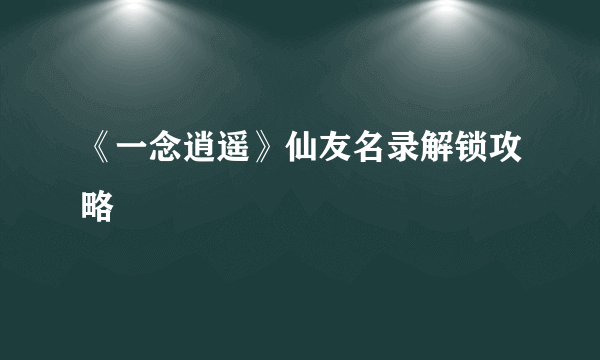 《一念逍遥》仙友名录解锁攻略