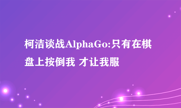 柯洁谈战AlphaGo:只有在棋盘上按倒我 才让我服