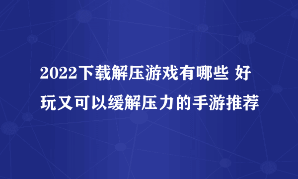 2022下载解压游戏有哪些 好玩又可以缓解压力的手游推荐