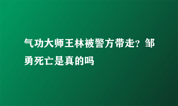 气功大师王林被警方带走？邹勇死亡是真的吗