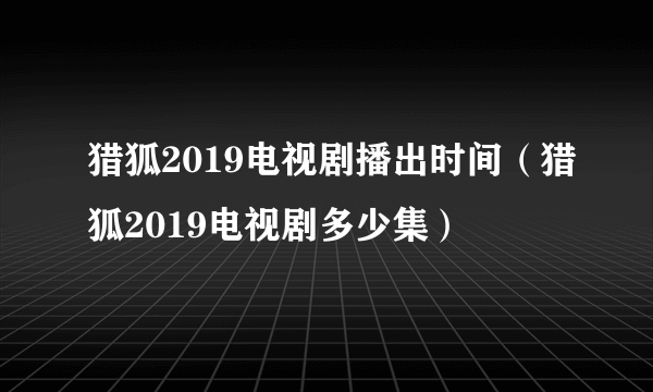 猎狐2019电视剧播出时间（猎狐2019电视剧多少集）