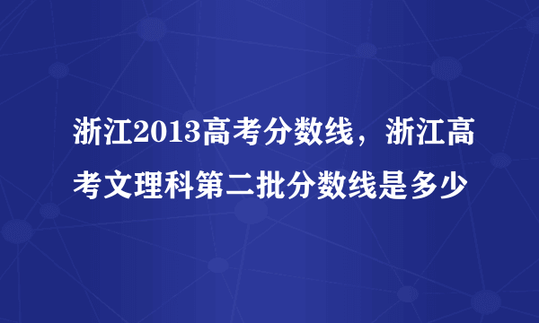 浙江2013高考分数线，浙江高考文理科第二批分数线是多少