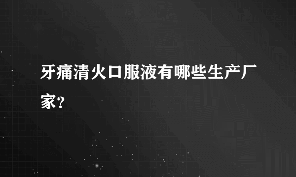 牙痛清火口服液有哪些生产厂家？