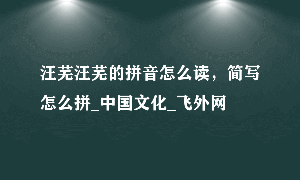 汪芜汪芜的拼音怎么读，简写怎么拼_中国文化_飞外网